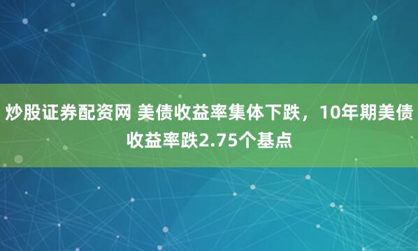 炒股证券配资网 美债收益率集体下跌，10年期美债收益率跌2.75个基点