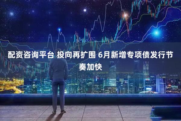 配资咨询平台 投向再扩围 6月新增专项债发行节奏加快
