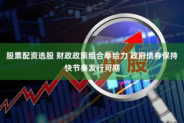 股票配资选股 财政政策组合拳给力 政府债券保持快节奏发行可期