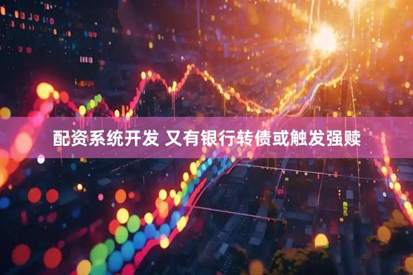 配资系统开发 又有银行转债或触发强赎