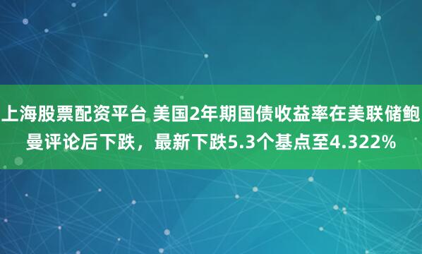 上海股票配资平台 美国2年期国债收益率在美联储鲍曼评论后下跌，最新下跌5.3个基点至4.322%
