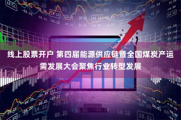 线上股票开户 第四届能源供应链暨全国煤炭产运需发展大会聚焦行业转型发展