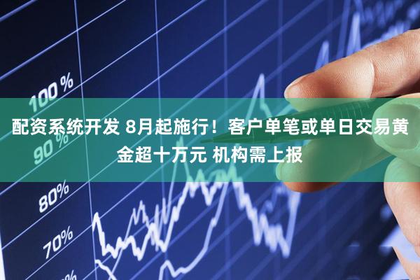 配资系统开发 8月起施行！客户单笔或单日交易黄金超十万元 机构需上报