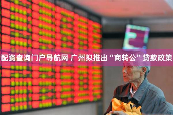 配资查询门户导航网 广州拟推出“商转公”贷款政策