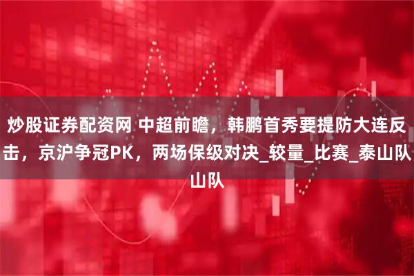 炒股证券配资网 中超前瞻，韩鹏首秀要提防大连反击，京沪争冠PK，两场保级对决_较量_比赛_泰山队