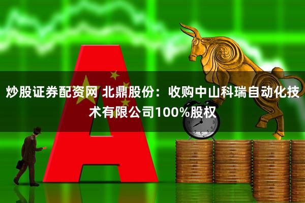 炒股证券配资网 北鼎股份：收购中山科瑞自动化技术有限公司100%股权