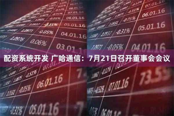 配资系统开发 广哈通信：7月21日召开董事会会议