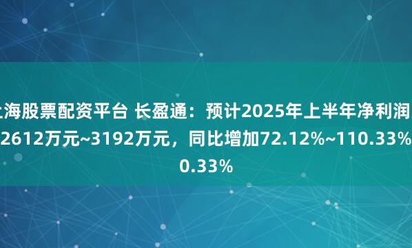 上海股票配资平台 长盈通：预计2025年上半年净利润为2612万元~3192万元，同比增加72.12%~110.33%