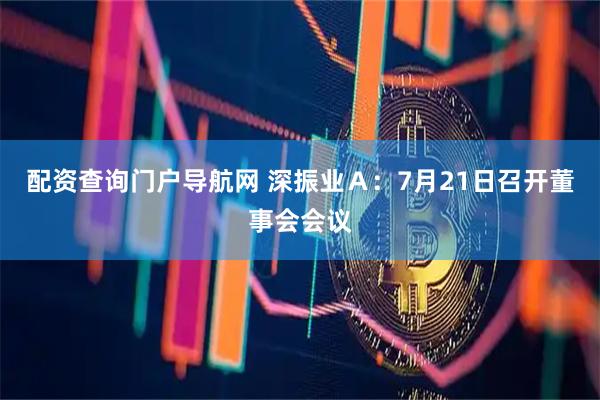 配资查询门户导航网 深振业Ａ：7月21日召开董事会会议
