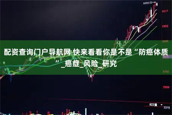 配资查询门户导航网 快来看看你是不是“防癌体质”_癌症_风险_研究